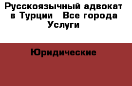 Русскоязычный адвокат в Турции - Все города Услуги » Юридические   . Тверская обл.,Удомля г.